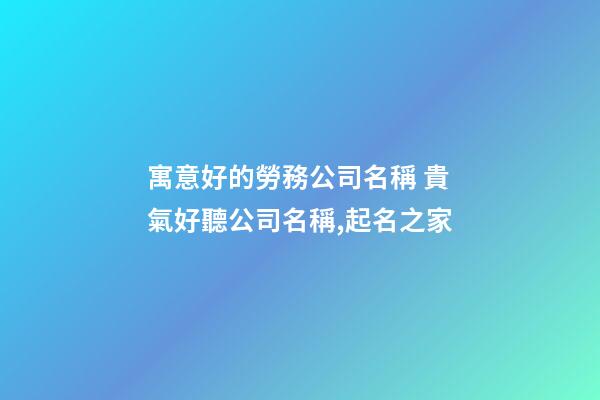 寓意好的勞務公司名稱 貴氣好聽公司名稱,起名之家-第1張-公司起名-玄機派